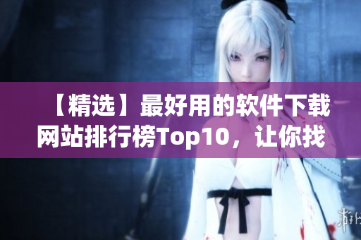 【精选】最好用的软件下载网站排行榜Top10，让你找软件更方便