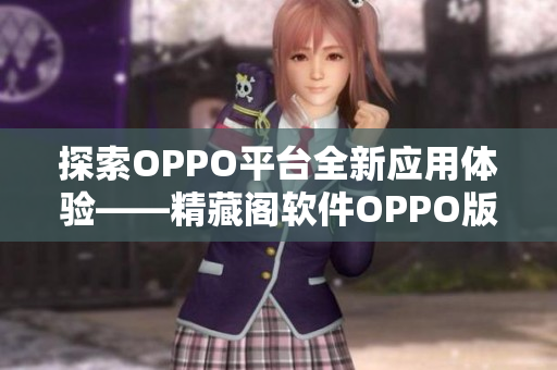 探索OPPO平台全新应用体验——精藏阁软件OPPO版详细测评