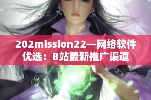 202mission22—网络软件优选：B站最新推广渠道