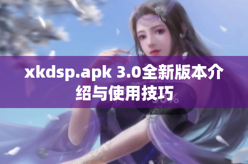 xkdsp.apk 3.0全新版本介绍与使用技巧