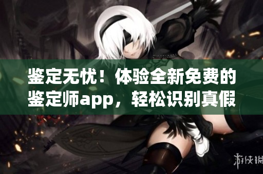 鉴定无忧！体验全新免费的鉴定师app，轻松识别真假宝贝