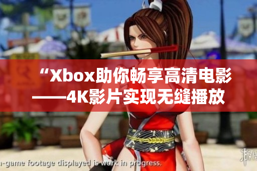 “Xbox助你畅享高清电影——4K影片实现无缝播放”