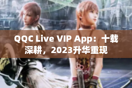 QQC Live VIP App：十载深耕，2023升华重现