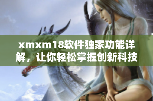 xmxm18软件独家功能详解，让你轻松掌握创新科技