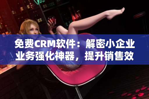 免费CRM软件：解密小企业业务强化神器，提升销售效能