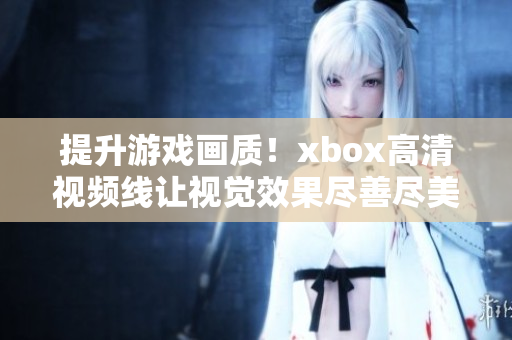 提升游戏画质！xbox高清视频线让视觉效果尽善尽美