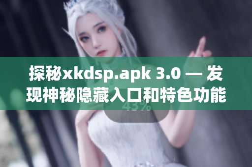 探秘xkdsp.apk 3.0 — 发现神秘隐藏入口和特色功能