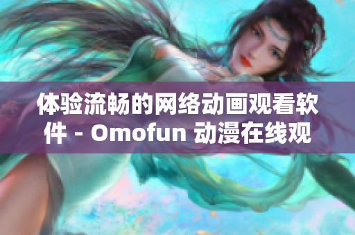 体验流畅的网络动画观看软件 - Omofun 动漫在线观看