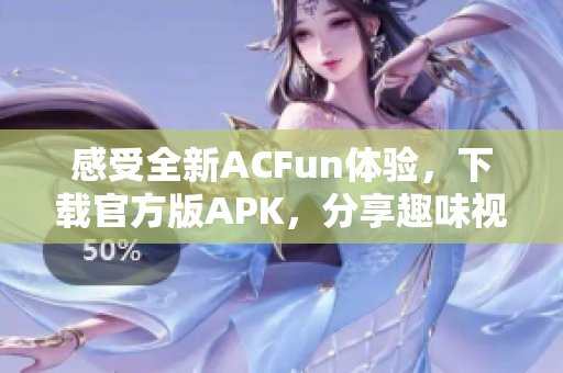 感受全新ACFun体验，下载官方版APK，分享趣味视频、动画和段子