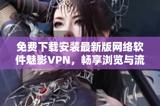 免费下载安装最新版网络软件魅影VPN，畅享浏览与流媒体服务！