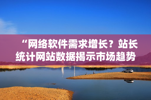 “网络软件需求增长？站长统计网站数据揭示市场趋势”