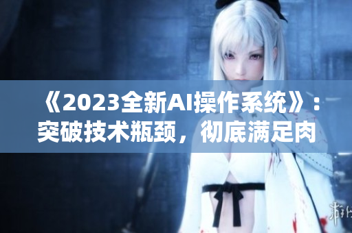 《2023全新AI操作系统》：突破技术瓶颈，彻底满足肉食系用户的使用需求！