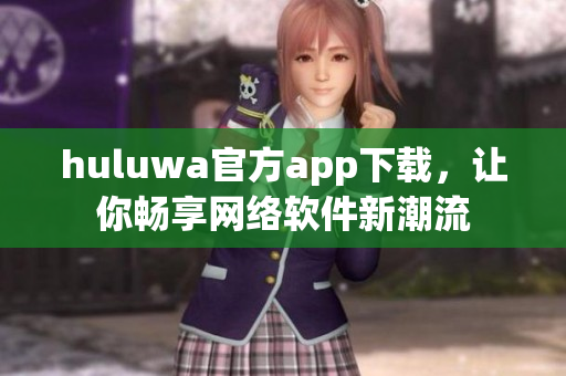 huluwa官方app下载，让你畅享网络软件新潮流