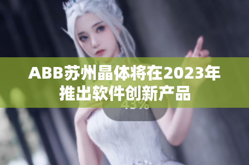 ABB苏州晶体将在2023年推出软件创新产品