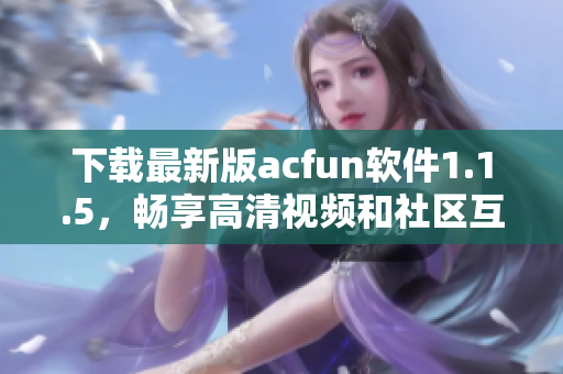 下载最新版acfun软件1.1.5，畅享高清视频和社区互动