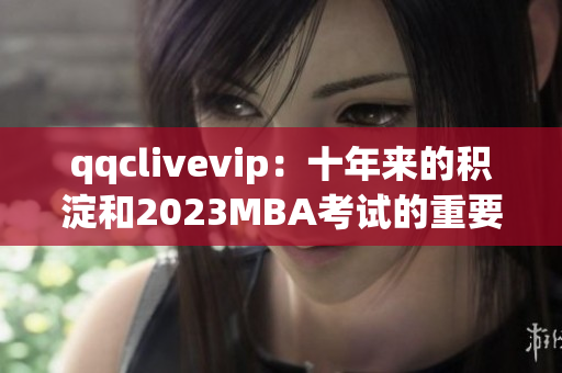 qqclivevip：十年来的积淀和2023MBA考试的重要性