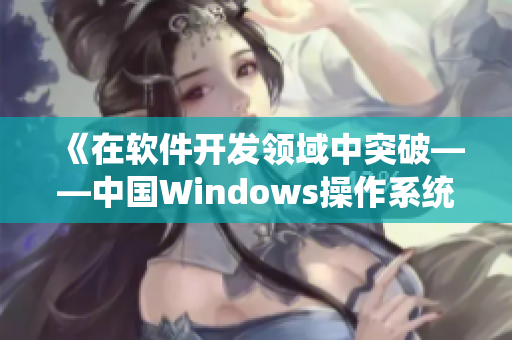 《在软件开发领域中突破——中国Windows操作系统的重要角色》