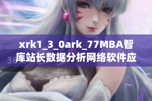 xrk1_3_0ark_77MBA智库站长数据分析网络软件应用趋势揭秘