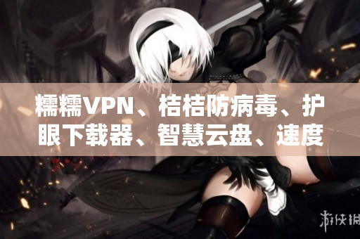 糯糯VPN、桔桔防病毒、护眼下载器、智慧云盘、速度鲜果软件推荐