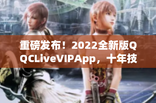 重磅发布！2022全新版QQCLiveVIPApp，十年技术升级，畅享全新直播体验！