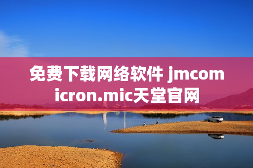 免费下载网络软件 jmcomicron.mic天堂官网