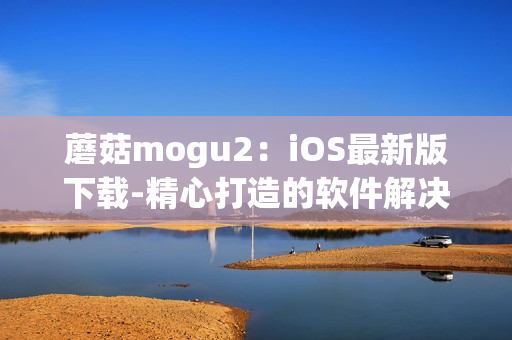 蘑菇mogu2：iOS最新版下载-精心打造的软件解决方案