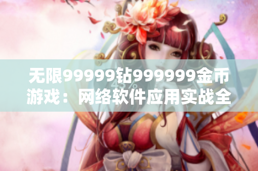 无限99999钻999999金币游戏：网络软件应用实战全攻略