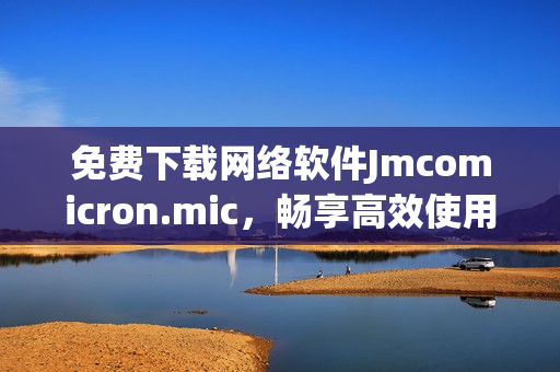 免费下载网络软件Jmcomicron.mic，畅享高效使用体验！