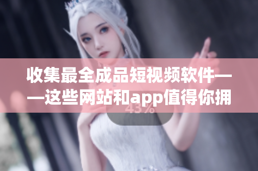 收集最全成品短视频软件——这些网站和app值得你拥有！