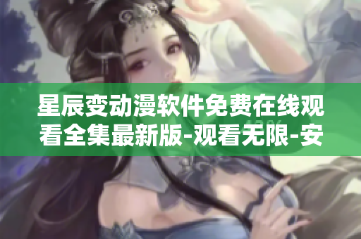 星辰变动漫软件免费在线观看全集最新版-观看无限-安全便捷