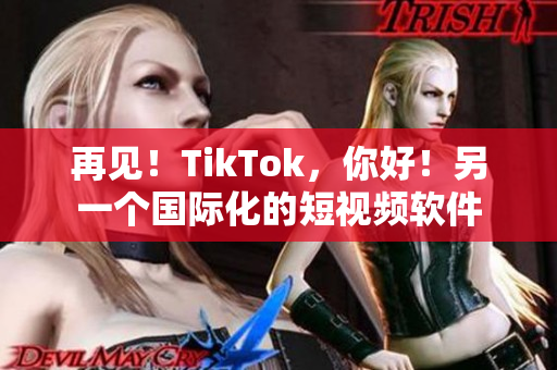 再见！TikTok，你好！另一个国际化的短视频软件