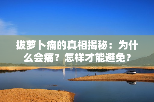 拔萝卜痛的真相揭秘：为什么会痛？怎样才能避免？