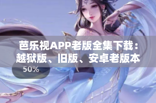 芭乐视APP老版全集下载：越狱版、旧版、安卓老版本、IOS历史版本等