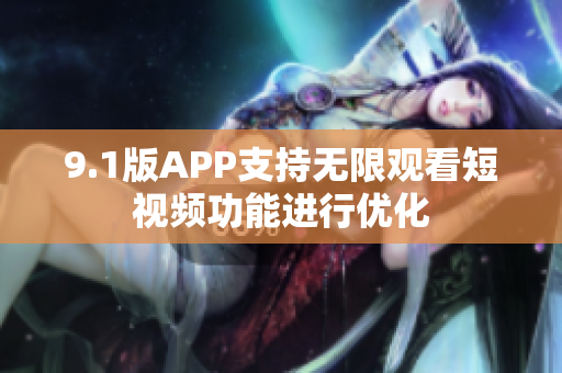 9.1版APP支持无限观看短视频功能进行优化