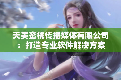 天美蜜桃传播媒体有限公司：打造专业软件解决方案