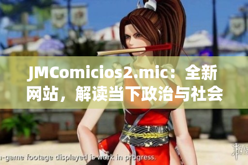 JMComicios2.mic：全新网站，解读当下政治与社会的热门议题！