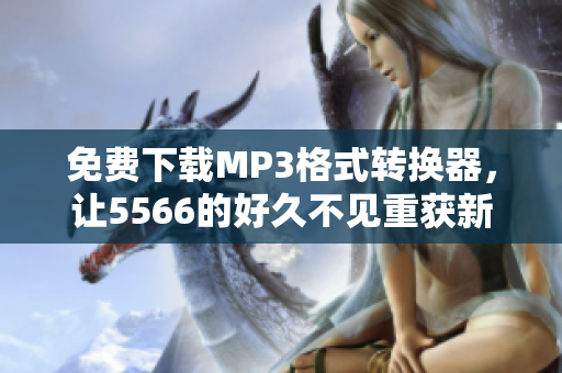 免费下载MP3格式转换器，让5566的好久不见重获新生！