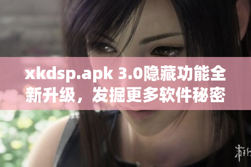 xkdsp.apk 3.0隐藏功能全新升级，发掘更多软件秘密