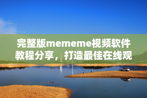 完整版mememe视频软件教程分享，打造最佳在线观看体验！