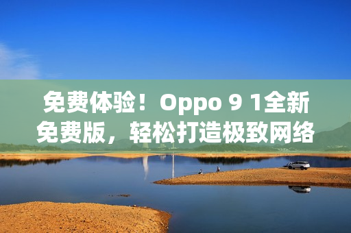 免费体验！Oppo 9 1全新免费版，轻松打造极致网络体验！