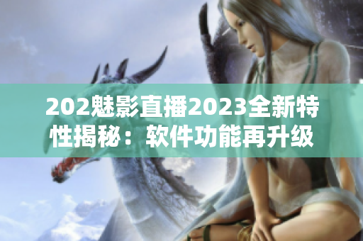 202魅影直播2023全新特性揭秘：软件功能再升级