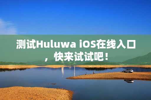 测试Huluwa iOS在线入口，快来试试吧！