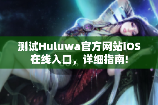 测试Huluwa官方网站iOS在线入口，详细指南!