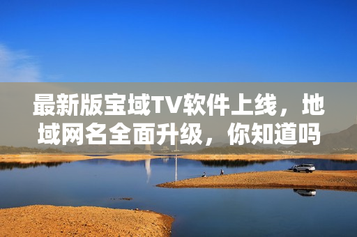 最新版宝域TV软件上线，地域网名全面升级，你知道吗？