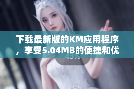 下载最新版的KM应用程序，享受5.04MB的便捷和优质的网络服务