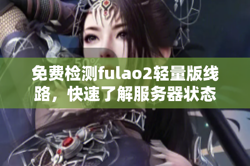 免费检测fulao2轻量版线路，快速了解服务器状态