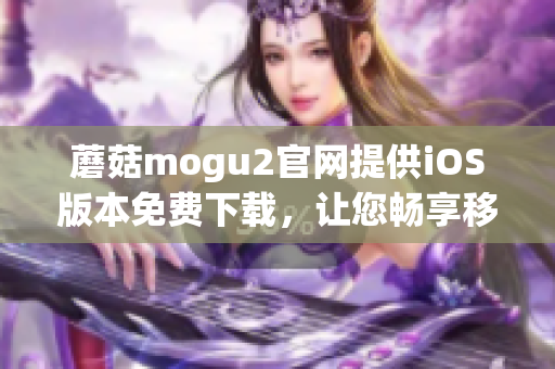 蘑菇mogu2官网提供iOS版本免费下载，让您畅享移动软件乐趣