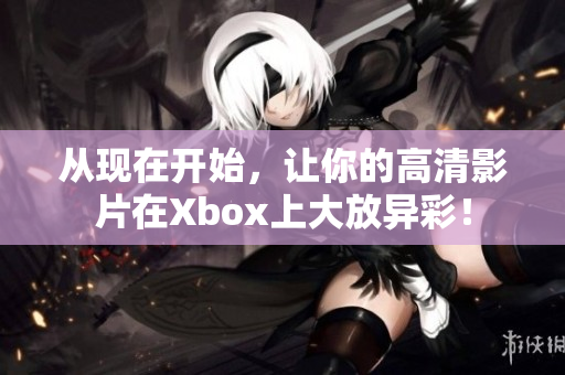 从现在开始，让你的高清影片在Xbox上大放异彩！