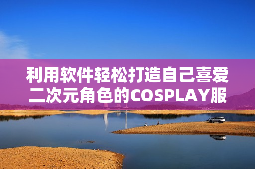 利用软件轻松打造自己喜爱二次元角色的COSPLAY服装