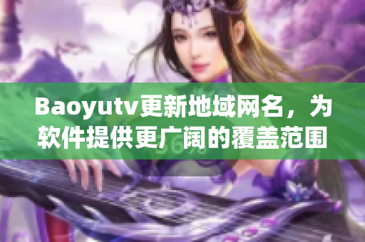 Baoyutv更新地域网名，为软件提供更广阔的覆盖范围！